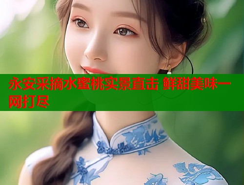 永安采摘水蜜桃实景直击 鲜甜美味一网打尽  第2张