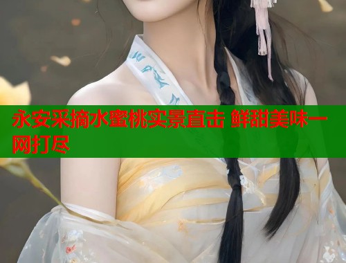 永安采摘水蜜桃实景直击 鲜甜美味一网打尽