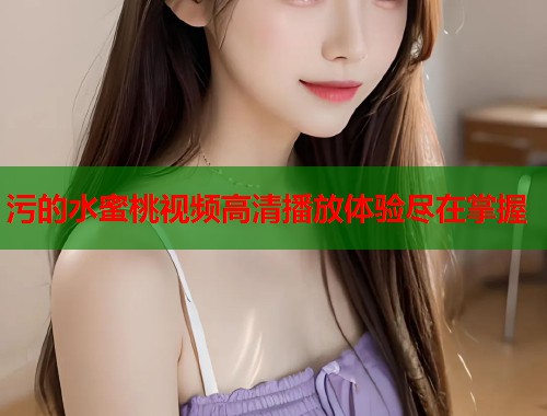污的水蜜桃视频高清播放体验尽在掌握