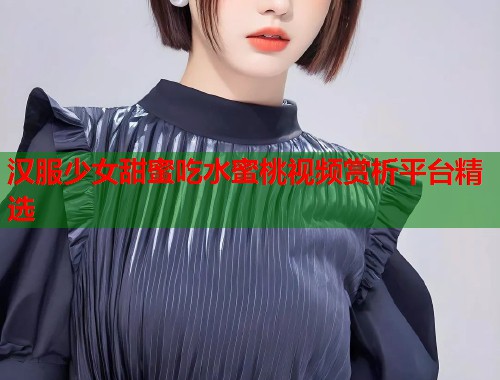汉服少女甜蜜吃水蜜桃视频赏析平台精选