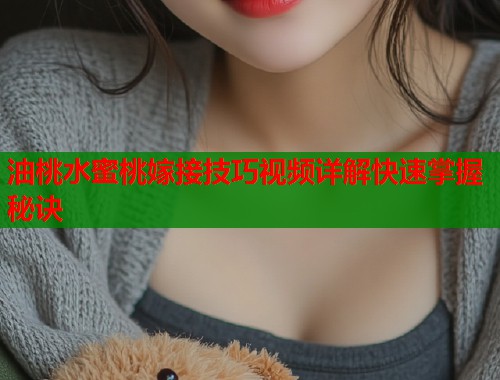 油桃水蜜桃嫁接技巧视频详解快速掌握秘诀  第2张