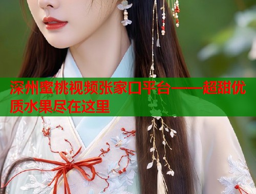 深州蜜桃视频张家口平台——超甜优质水果尽在这里