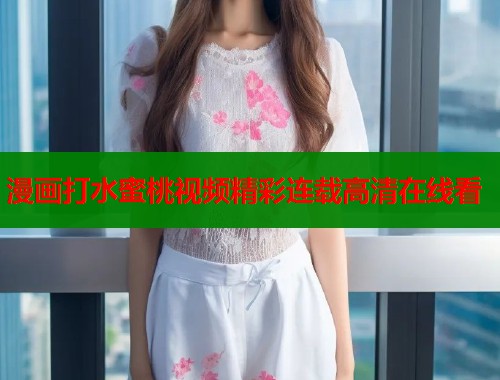 漫画打水蜜桃视频精彩连载高清在线看