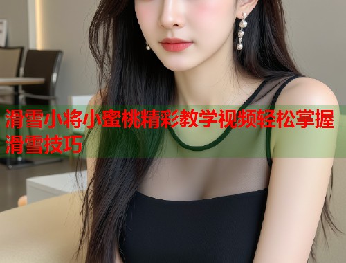 滑雪小将小蜜桃精彩教学视频轻松掌握滑雪技巧  第2张