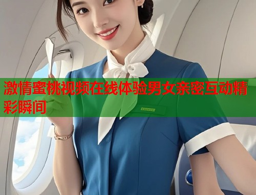 激情蜜桃视频在线体验男女亲密互动精彩瞬间