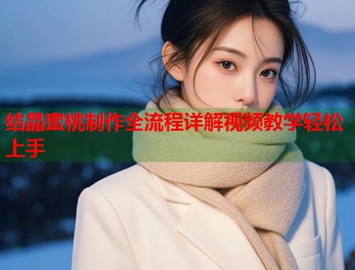 结晶蜜桃制作全流程详解视频教学轻松上手