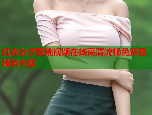 红衣女子蜜桃视频在线高清流畅免费看精彩内容