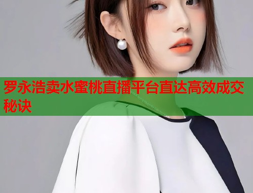 罗永浩卖水蜜桃直播平台直达高效成交秘诀  第2张