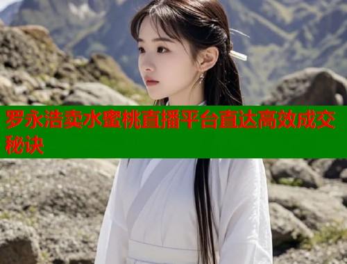 罗永浩卖水蜜桃直播平台直达高效成交秘诀