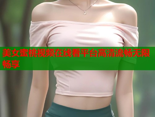 美女蜜桃视频在线看平台高清流畅无限畅享