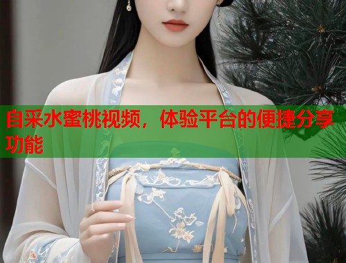 自采水蜜桃视频，体验平台的便捷分享功能