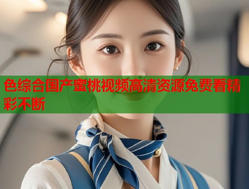 色综合国产蜜桃视频高清资源免费看精彩不断