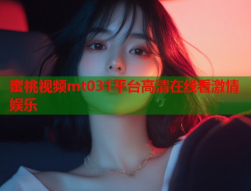蜜桃视频mt031平台高清在线看激情娱乐