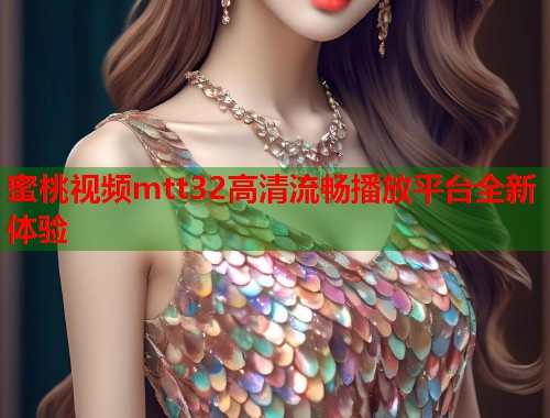 蜜桃视频mtt32高清流畅播放平台全新体验