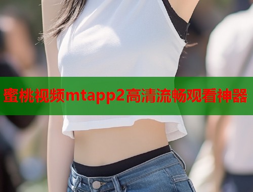 蜜桃视频mtapp2高清流畅观看神器