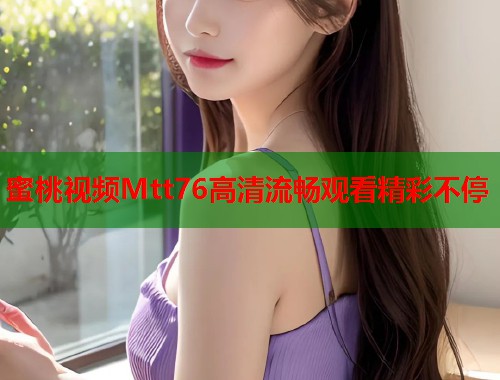 蜜桃视频Mtt76高清流畅观看精彩不停