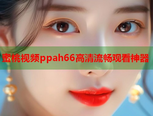 蜜桃视频ppah66高清流畅观看神器