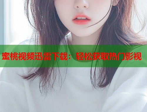 蜜桃视频迅雷下载：轻松获取热门影视  第1张