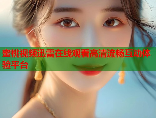 蜜桃视频迅雷在线观看高清流畅互动体验平台  第1张