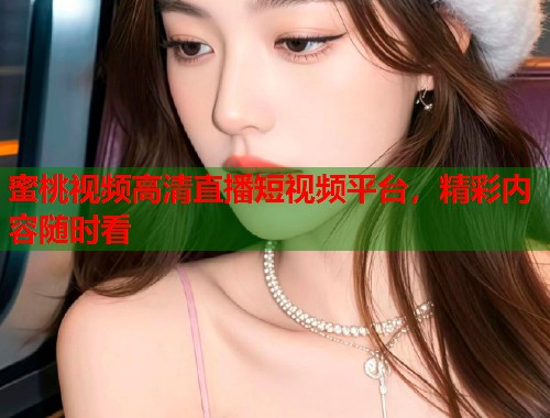 蜜桃视频高清直播短视频平台，精彩内容随时看  第1张