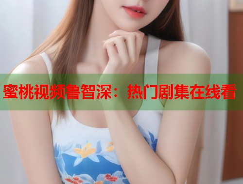 蜜桃视频鲁智深：热门剧集在线看  第1张
