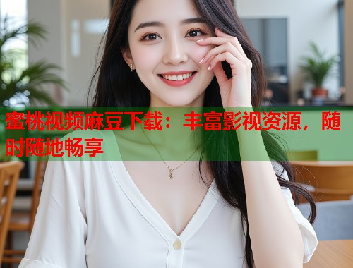 蜜桃视频麻豆下载：丰富影视资源，随时随地畅享  第1张