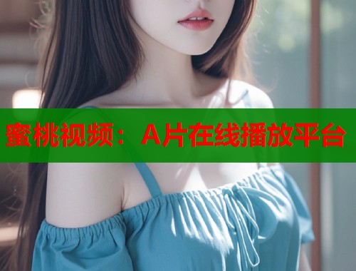 蜜桃视频：A片在线播放平台  第1张