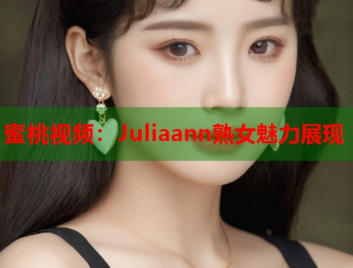 蜜桃视频：Juliaann熟女魅力展现  第1张