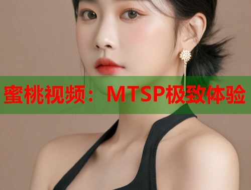 蜜桃视频：MTSP极致体验  第1张