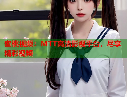 蜜桃视频：MTT高清影视平台，尽享精彩视频