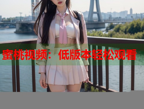 蜜桃视频：低版本轻松观看  第1张