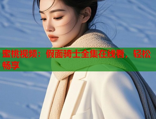 蜜桃视频：假面骑士全集在线看，轻松畅享  第1张