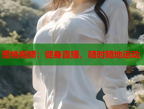 蜜桃视频：健身直播，随时随地运动  第1张
