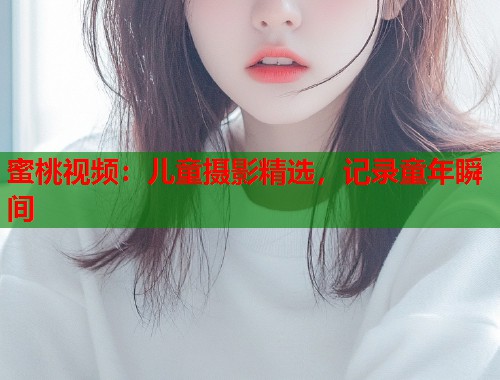 蜜桃视频：儿童摄影精选，记录童年瞬间  第1张