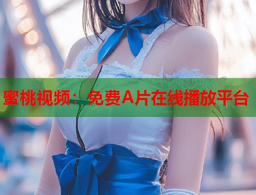 蜜桃视频：免费A片在线播放平台  第1张
