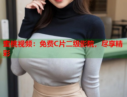 蜜桃视频：免费C片二级影院，尽享精彩