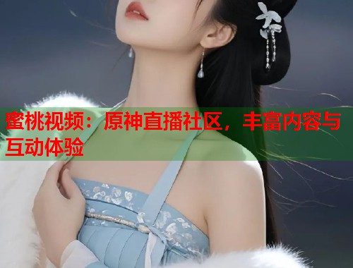 蜜桃视频：原神直播社区，丰富内容与互动体验  第1张