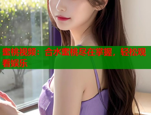 蜜桃视频：合水蜜桃尽在掌握，轻松观看娱乐  第1张