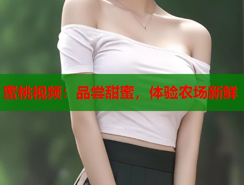 蜜桃视频：品尝甜蜜，体验农场新鲜  第1张