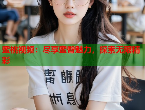 蜜桃视频：尽享蜜臀魅力，探索无限精彩