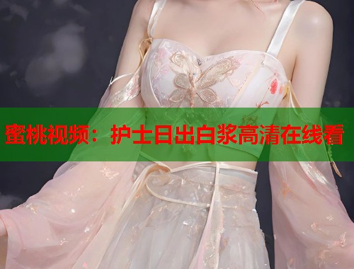 蜜桃视频：护士日出白浆高清在线看  第1张