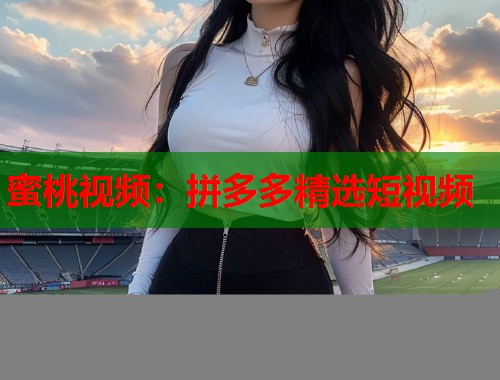 蜜桃视频：拼多多精选短视频  第2张
