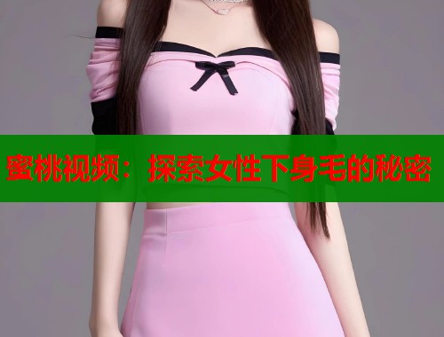 蜜桃视频：探索女性下身毛的秘密