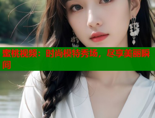 蜜桃视频：时尚模特秀场，尽享美丽瞬间  第1张