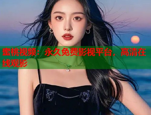 蜜桃视频：永久免费影视平台，高清在线观影