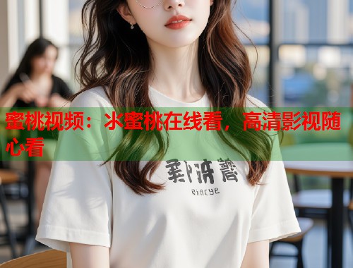 蜜桃视频：氺蜜桃在线看，高清影视随心看