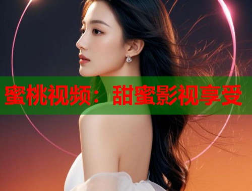 蜜桃视频：甜蜜影视享受