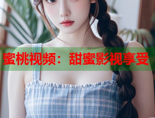 蜜桃视频：甜蜜影视享受