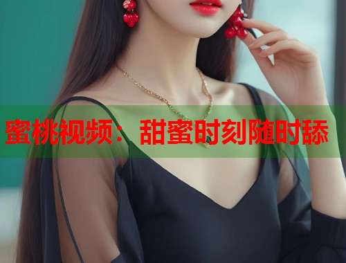 蜜桃视频：甜蜜时刻随时舔