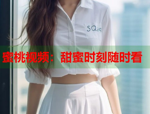 蜜桃视频：甜蜜时刻随时看